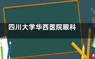 四川大学华西医院眼科怎么预约挂号，电话号码|在线预约平台|到院预约服务分享！